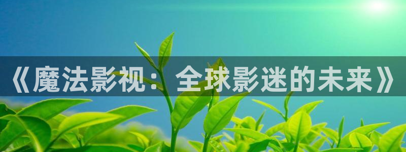 草莓网站免费视频：《魔法影视：全球影迷的未来》