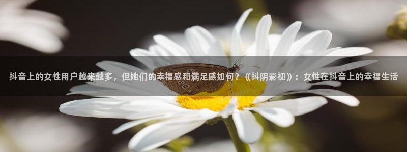 草莓视频最新下载网址：抖音上的女性用户越来越多，但她们的幸福感和满足感如何？《抖阴影视》：女性在抖音上的幸福生活