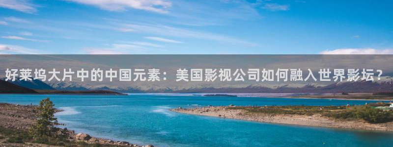 草莓视频在线官网下载：好莱坞大片中的中国元素：美国影视公司如何融入世界影坛？