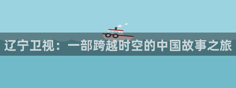 草莓视频地址：辽宁卫视：一部跨越时空的中国故事之旅