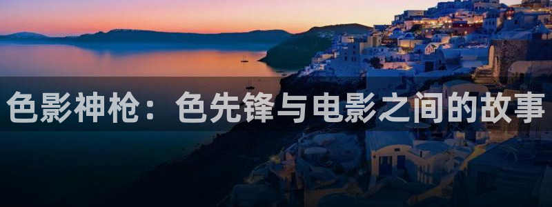 草莓视频旧版本下载：色影神枪：色先锋与电影之间的故事
