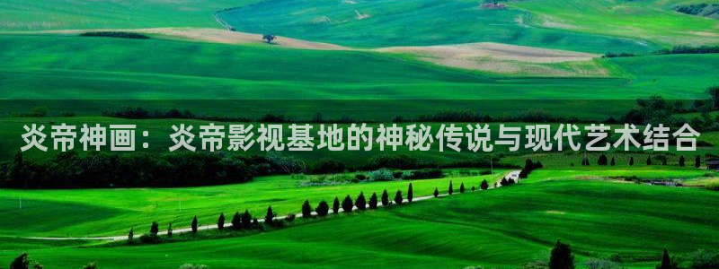 yy4080草莓视频：炎帝神画：炎帝影视基地的神秘传说与现代艺术结合