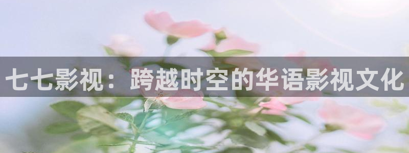 草莓视频懂你更加：七七影视：跨越时空的华语影视文化